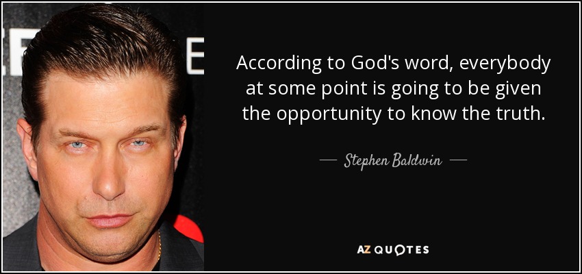 According to God's word, everybody at some point is going to be given the opportunity to know the truth. - Stephen Baldwin