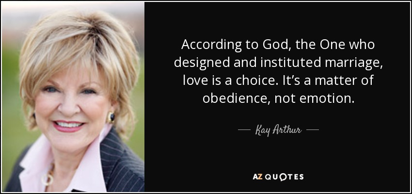 According to God, the One who designed and instituted marriage, love is a choice. It’s a matter of obedience, not emotion. - Kay Arthur