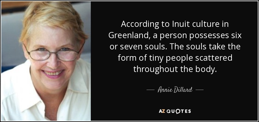 According to Inuit culture in Greenland, a person possesses six or seven souls. The souls take the form of tiny people scattered throughout the body. - Annie Dillard