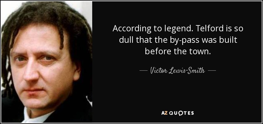 According to legend. Telford is so dull that the by-pass was built before the town. - Victor Lewis-Smith