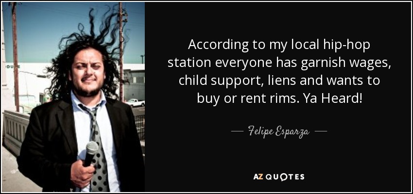 According to my local hip-hop station everyone has garnish wages, child support, liens and wants to buy or rent rims. Ya Heard! - Felipe Esparza