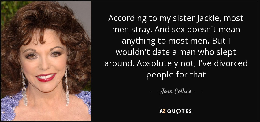 According to my sister Jackie, most men stray. And sex doesn't mean anything to most men. But I wouldn't date a man who slept around. Absolutely not, I've divorced people for that - Joan Collins