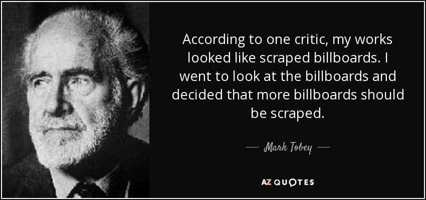 According to one critic, my works looked like scraped billboards. I went to look at the billboards and decided that more billboards should be scraped. - Mark Tobey