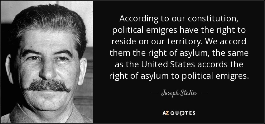 According to our constitution, political emigres have the right to reside on our territory. We accord them the right of asylum, the same as the United States accords the right of asylum to political emigres. - Joseph Stalin