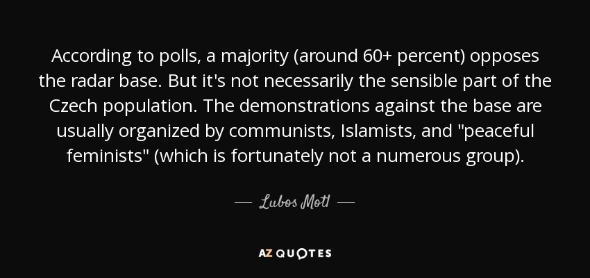 According to polls, a majority (around 60+ percent) opposes the radar base. But it's not necessarily the sensible part of the Czech population. The demonstrations against the base are usually organized by communists, Islamists, and 