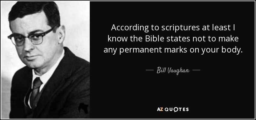According to scriptures at least I know the Bible states not to make any permanent marks on your body. - Bill Vaughan