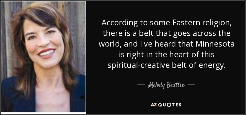 According to some Eastern religion, there is a belt that goes across the world, and I've heard that Minnesota is right in the heart of this spiritual-creative belt of energy. - Melody Beattie