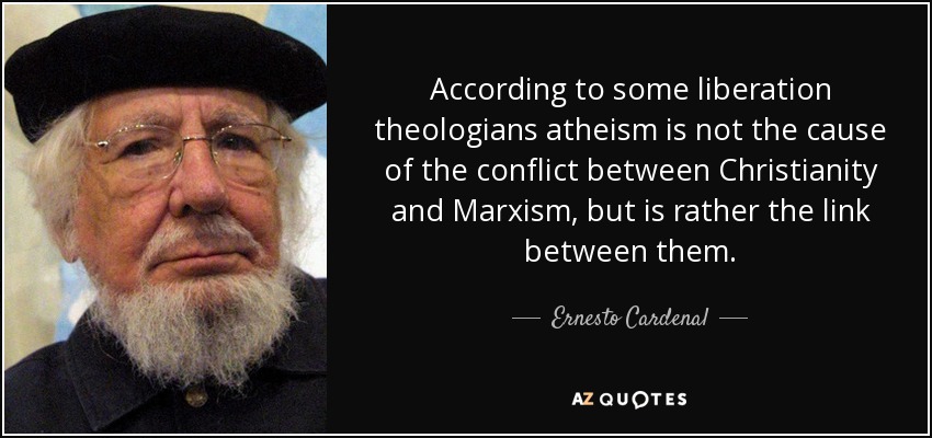According to some liberation theologians atheism is not the cause of the conflict between Christianity and Marxism, but is rather the link between them. - Ernesto Cardenal