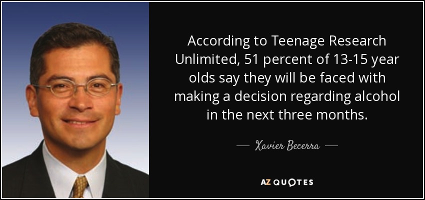 According to Teenage Research Unlimited, 51 percent of 13-15 year olds say they will be faced with making a decision regarding alcohol in the next three months. - Xavier Becerra