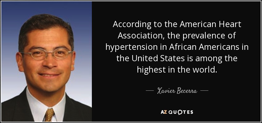 According to the American Heart Association, the prevalence of hypertension in African Americans in the United States is among the highest in the world. - Xavier Becerra
