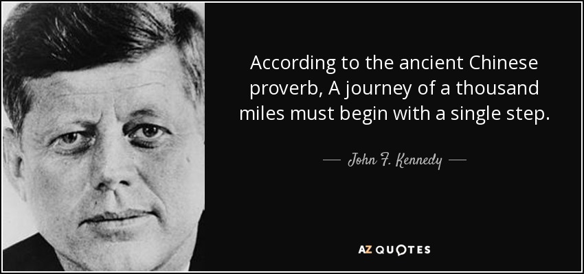 According to the ancient Chinese proverb, A journey of a thousand miles must begin with a single step. - John F. Kennedy