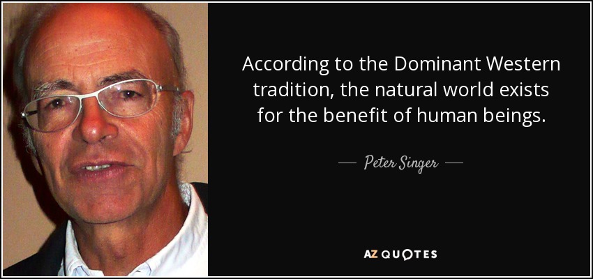 According to the Dominant Western tradition, the natural world exists for the benefit of human beings. - Peter Singer