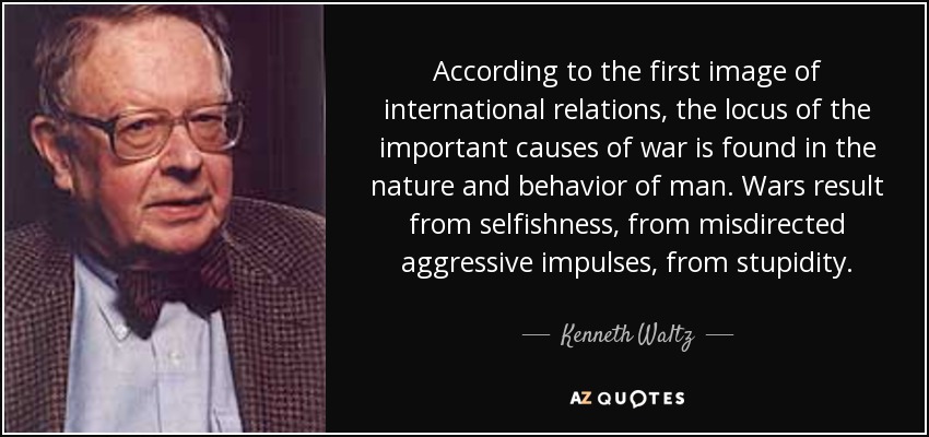 According to the first image of international relations, the locus of the important causes of war is found in the nature and behavior of man. Wars result from selfishness, from misdirected aggressive impulses, from stupidity. - Kenneth Waltz