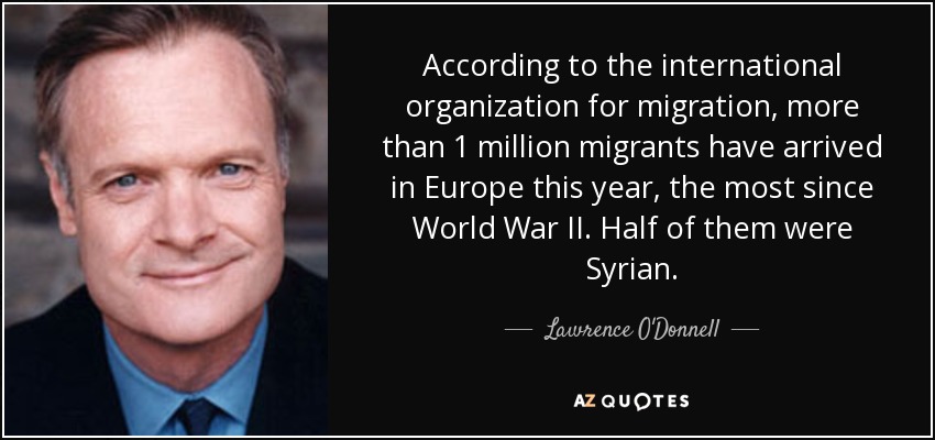 According to the international organization for migration, more than 1 million migrants have arrived in Europe this year, the most since World War II. Half of them were Syrian. - Lawrence O'Donnell