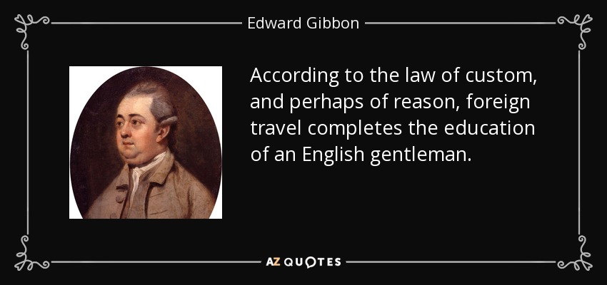 According to the law of custom, and perhaps of reason, foreign travel completes the education of an English gentleman. - Edward Gibbon