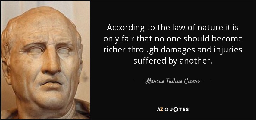 According to the law of nature it is only fair that no one should become richer through damages and injuries suffered by another. - Marcus Tullius Cicero