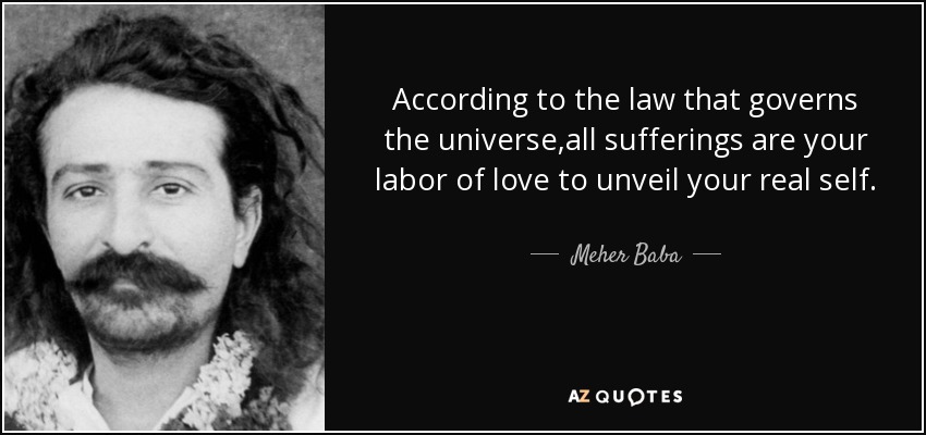 According to the law that governs the universe,all sufferings are your labor of love to unveil your real self. - Meher Baba