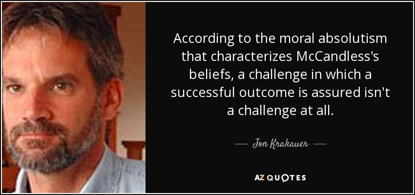 According to the moral absolutism that characterizes McCandless's beliefs, a challenge in which a successful outcome is assured isn't a challenge at all. - Jon Krakauer