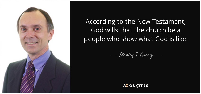 According to the New Testament, God wills that the church be a people who show what God is like. - Stanley J. Grenz