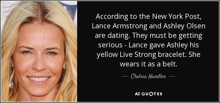 According to the New York Post, Lance Armstrong and Ashley Olsen are dating. They must be getting serious - Lance gave Ashley his yellow Live Strong bracelet. She wears it as a belt. - Chelsea Handler