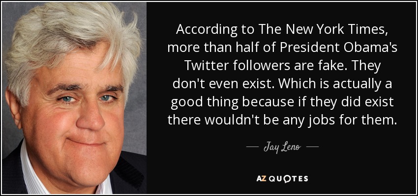 According to The New York Times, more than half of President Obama's Twitter followers are fake. They don't even exist. Which is actually a good thing because if they did exist there wouldn't be any jobs for them. - Jay Leno