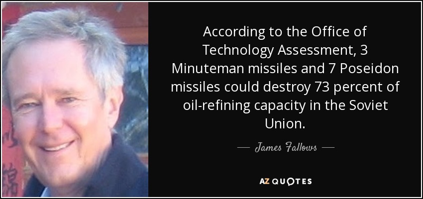 According to the Office of Technology Assessment, 3 Minuteman missiles and 7 Poseidon missiles could destroy 73 percent of oil-refining capacity in the Soviet Union. - James Fallows