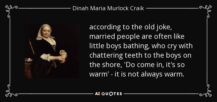 according to the old joke, married people are often like little boys bathing, who cry with chattering teeth to the boys on the shore, 'Do come in, it's so warm' - it is not always warm. - Dinah Maria Murlock Craik