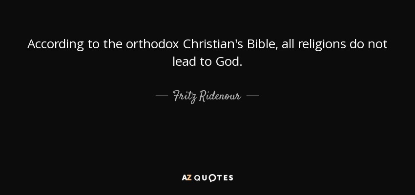 According to the orthodox Christian's Bible, all religions do not lead to God. - Fritz Ridenour
