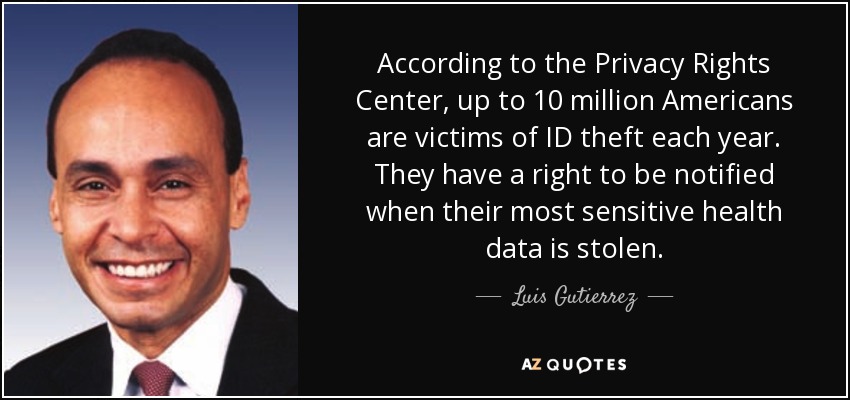 According to the Privacy Rights Center, up to 10 million Americans are victims of ID theft each year. They have a right to be notified when their most sensitive health data is stolen. - Luis Gutierrez