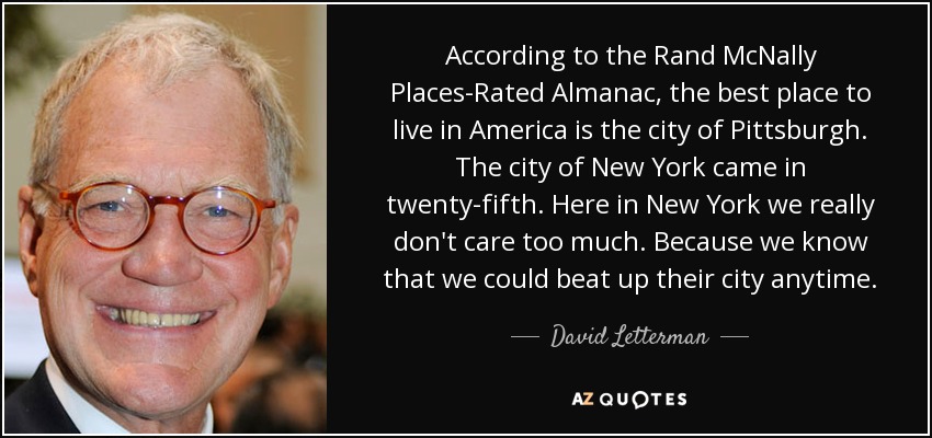 According to the Rand McNally Places-Rated Almanac, the best place to live in America is the city of Pittsburgh. The city of New York came in twenty-fifth. Here in New York we really don't care too much. Because we know that we could beat up their city anytime. - David Letterman