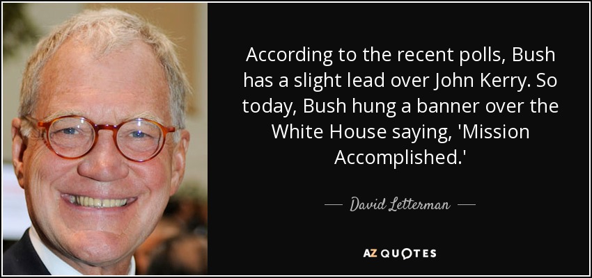 According to the recent polls, Bush has a slight lead over John Kerry. So today, Bush hung a banner over the White House saying, 'Mission Accomplished.' - David Letterman