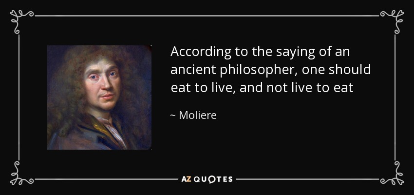 According to the saying of an ancient philosopher, one should eat to live, and not live to eat - Moliere