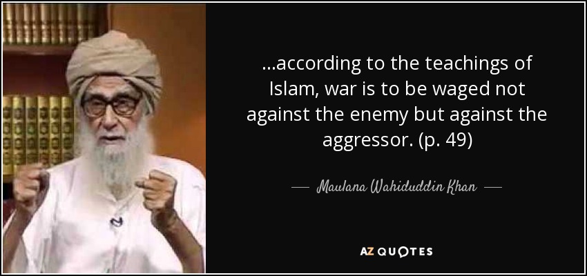 ...according to the teachings of Islam, war is to be waged not against the enemy but against the aggressor. (p. 49) - Maulana Wahiduddin Khan
