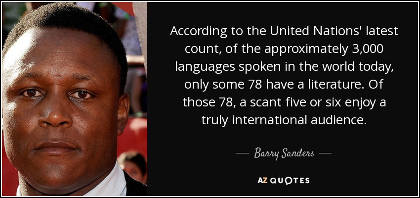 According to the United Nations' latest count, of the approximately 3,000 languages spoken in the world today, only some 78 have a literature. Of those 78, a scant five or six enjoy a truly international audience. - Barry Sanders