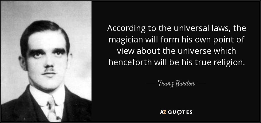 According to the universal laws, the magician will form his own point of view about the universe which henceforth will be his true religion. - Franz Bardon