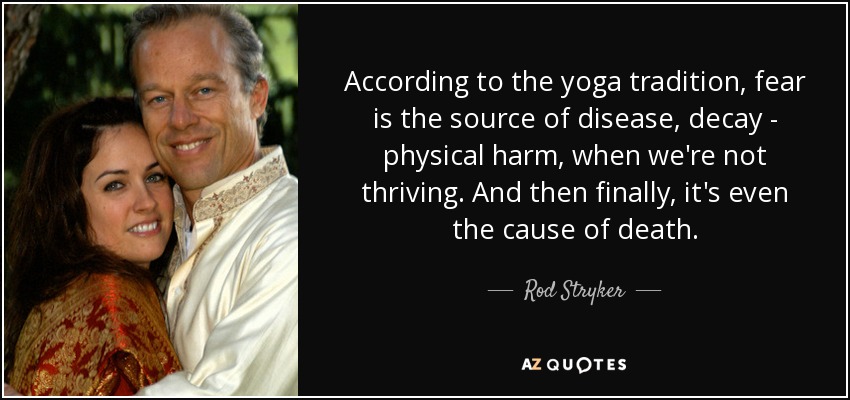 According to the yoga tradition, fear is the source of disease, decay - physical harm, when we're not thriving. And then finally, it's even the cause of death. - Rod Stryker