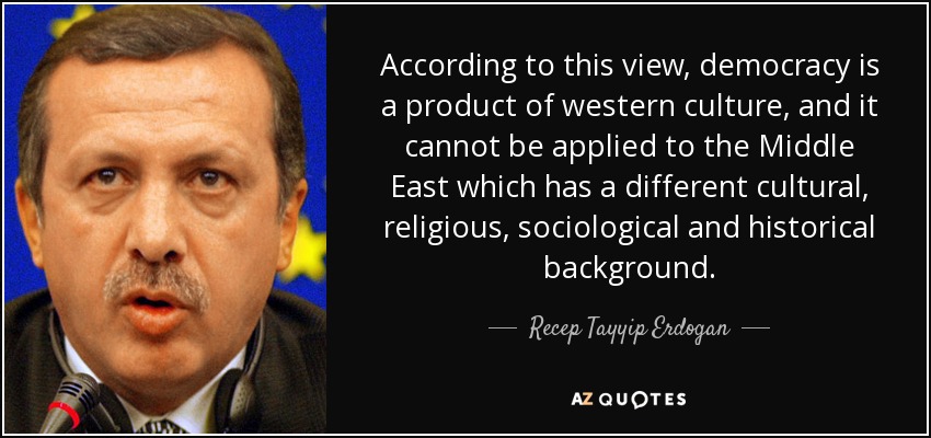 According to this view, democracy is a product of western culture, and it cannot be applied to the Middle East which has a different cultural, religious, sociological and historical background. - Recep Tayyip Erdogan