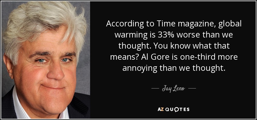 According to Time magazine, global warming is 33% worse than we thought. You know what that means? Al Gore is one-third more annoying than we thought. - Jay Leno