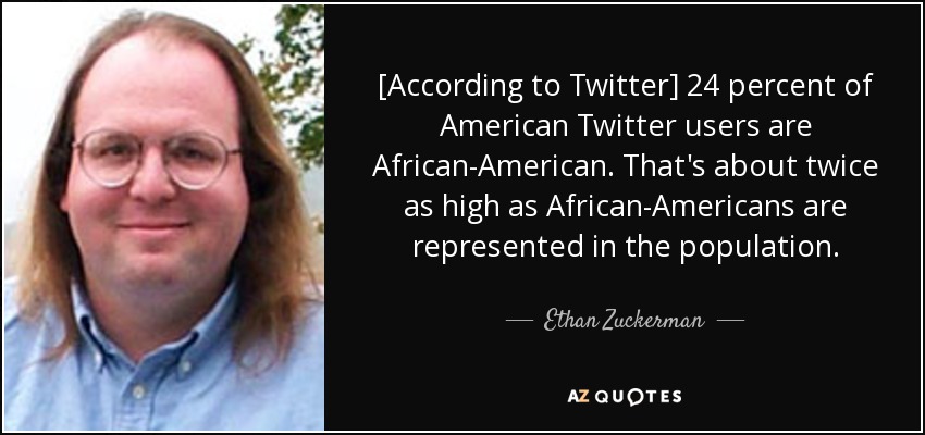 [According to Twitter] 24 percent of American Twitter users are African-American. That's about twice as high as African-Americans are represented in the population. - Ethan Zuckerman