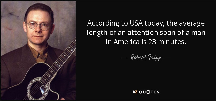 According to USA today, the average length of an attention span of a man in America is 23 minutes. - Robert Fripp
