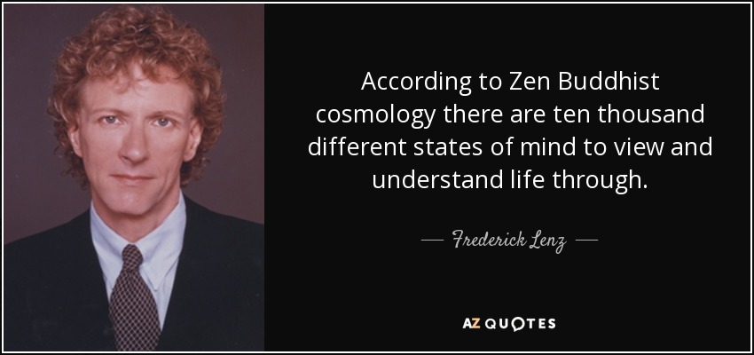 According to Zen Buddhist cosmology there are ten thousand different states of mind to view and understand life through. - Frederick Lenz