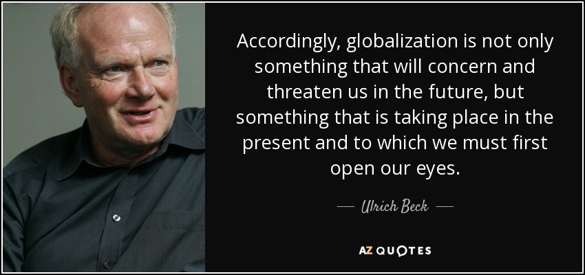 Accordingly, globalization is not only something that will concern and threaten us in the future, but something that is taking place in the present and to which we must first open our eyes. - Ulrich Beck