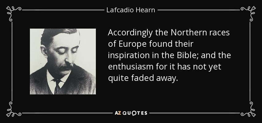 Accordingly the Northern races of Europe found their inspiration in the Bible; and the enthusiasm for it has not yet quite faded away. - Lafcadio Hearn
