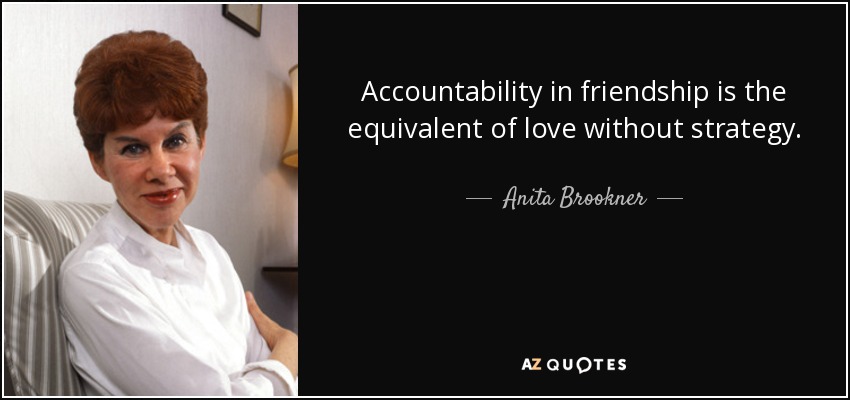 Accountability in friendship is the equivalent of love without strategy. - Anita Brookner
