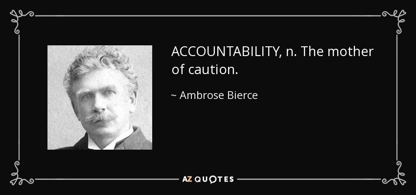 ACCOUNTABILITY, n. The mother of caution. - Ambrose Bierce