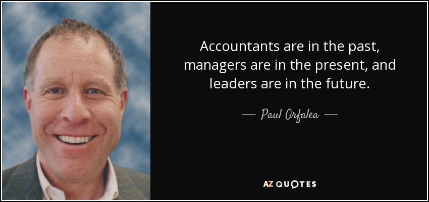 Accountants are in the past, managers are in the present, and leaders are in the future. - Paul Orfalea