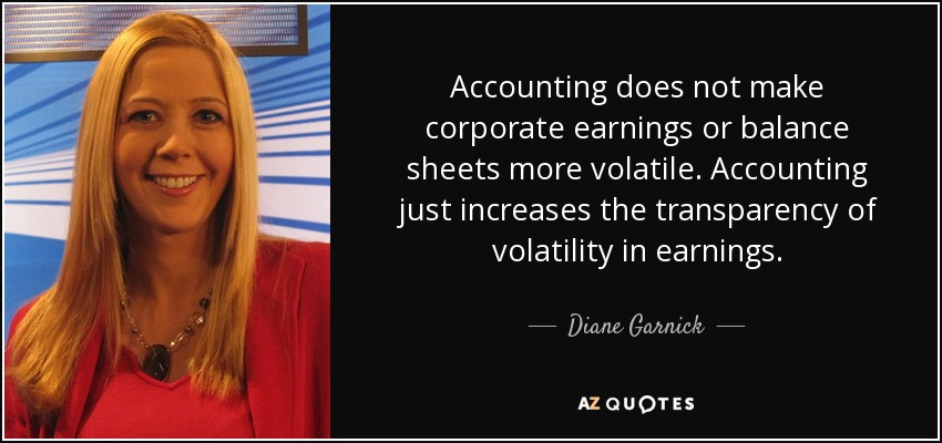 Accounting does not make corporate earnings or balance sheets more volatile. Accounting just increases the transparency of volatility in earnings. - Diane Garnick