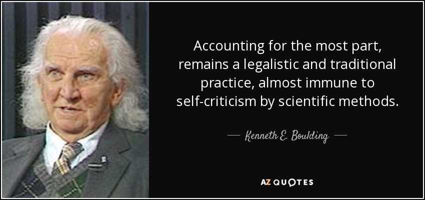 Accounting for the most part, remains a legalistic and traditional practice, almost immune to self-criticism by scientific methods. - Kenneth E. Boulding