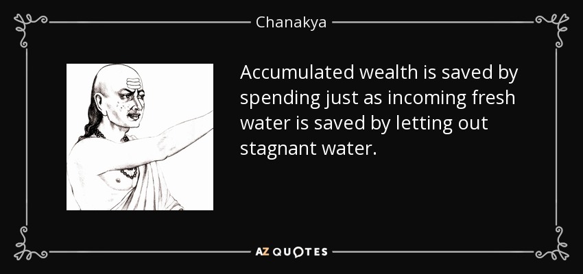 Accumulated wealth is saved by spending just as incoming fresh water is saved by letting out stagnant water. - Chanakya