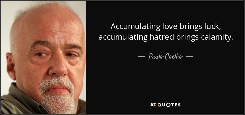 Accumulating love brings luck, accumulating hatred brings calamity. - Paulo Coelho